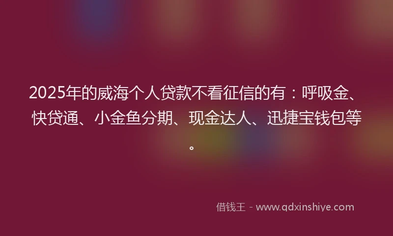2025年的威海个人贷款不看征信的有：呼吸金、快贷通、小金鱼分期、现金达人、迅捷宝钱包等。