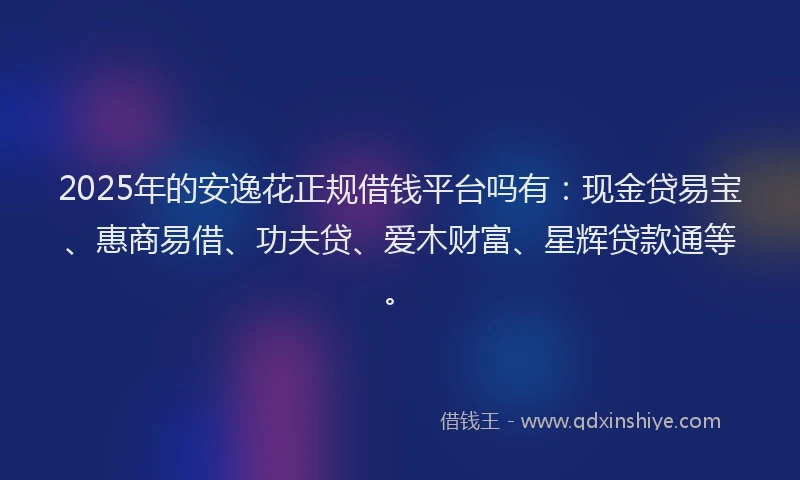 2025年的安逸花正规借钱平台吗有：现金贷易宝、惠商易借、功夫贷、爱木财富、星辉贷款通等。