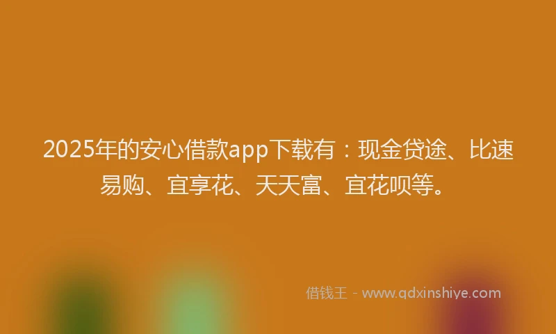 2025年的安心借款app下载有：现金贷途、比速易购、宜享花、天天富、宜花呗等。