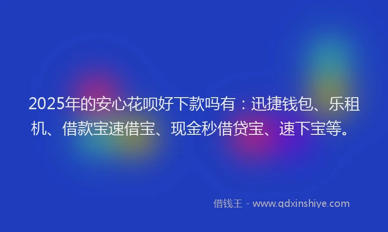 2025年的安心花呗好下款吗有：迅捷钱包、乐租机、借款宝速借宝、现金秒借贷宝、速下宝等。