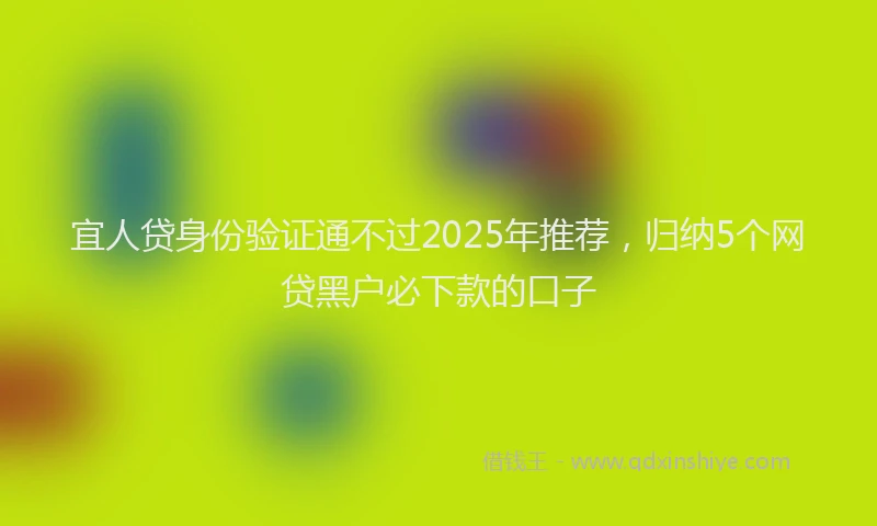 宜人贷身份验证通不过2025年推荐，归纳5个网贷黑户必下款的口子