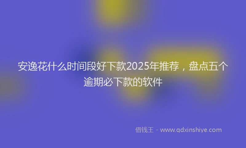 安逸花什么时间段好下款2025年推荐，盘点五个逾期必下款的软件