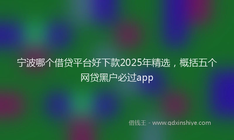 宁波哪个借贷平台好下款2025年精选，概括五个网贷黑户必过app