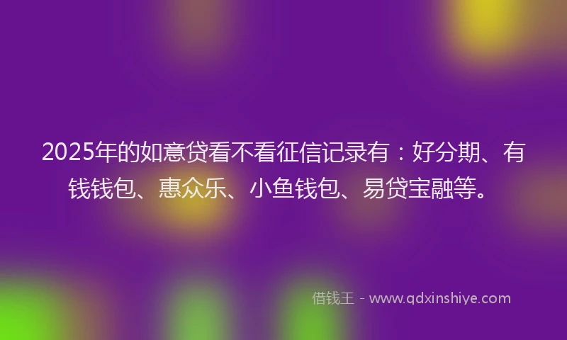 2025年的如意贷看不看征信记录有：好分期、有钱钱包、惠众乐、小鱼钱包、易贷宝融等。