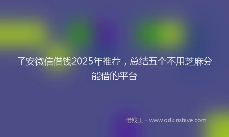 子安微信借钱2025年推荐，总结五个不用芝麻分能借的平台