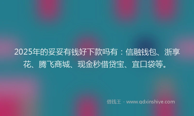 2025年的妥妥有钱好下款吗有：信融钱包、浙享花、腾飞商城、现金秒借贷宝、宜口袋等。