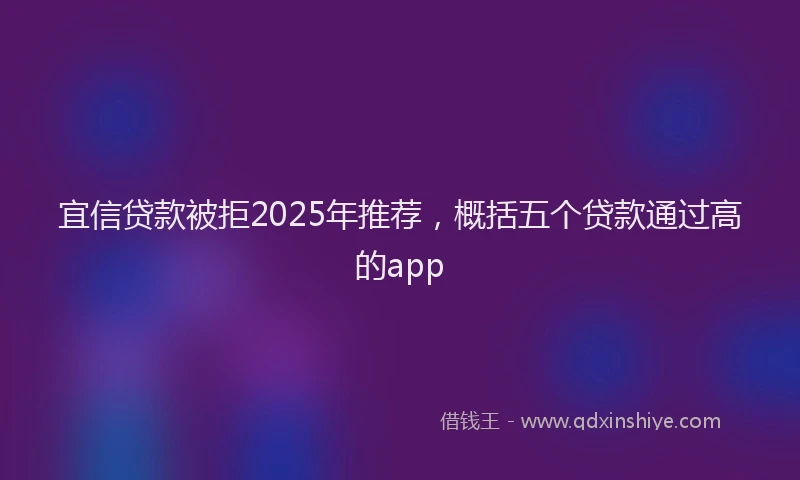 宜信贷款被拒2025年推荐，概括五个贷款通过高的app