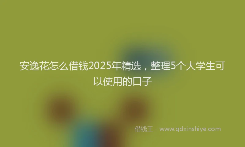 安逸花怎么借钱2025年精选，整理5个大学生可以使用的口子