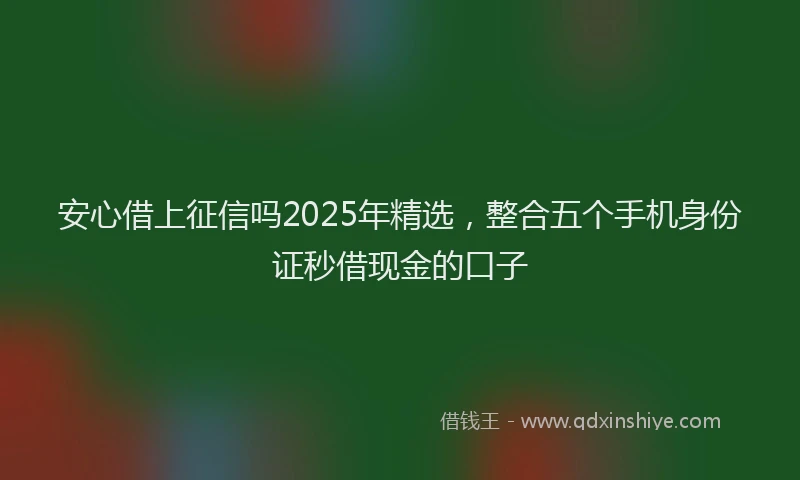 安心借上征信吗2025年精选，整合五个手机身份证秒借现金的口子