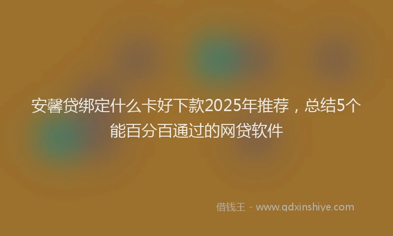 安馨贷绑定什么卡好下款2025年推荐，总结5个能百分百通过的网贷软件