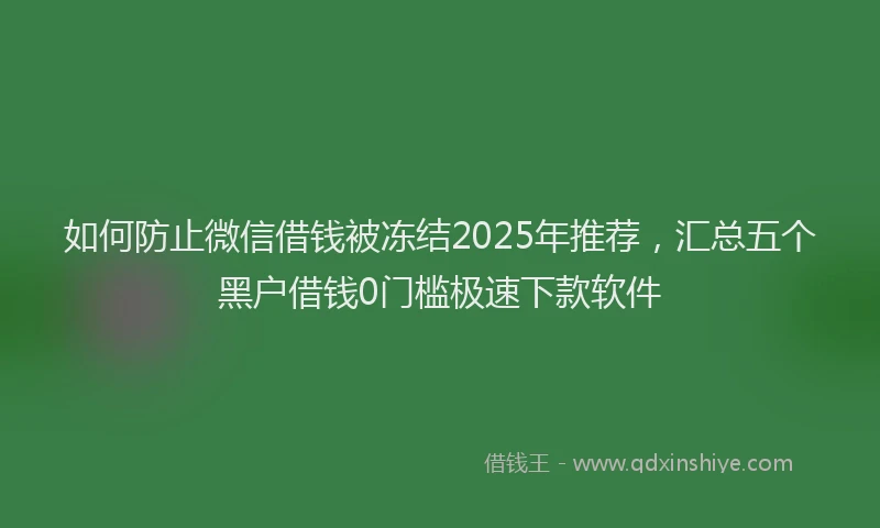 如何防止微信借钱被冻结2025年推荐，汇总五个黑户借钱0门槛极速下款软件
