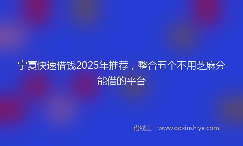 宁夏快速借钱2025年推荐，整合五个不用芝麻分能借的平台