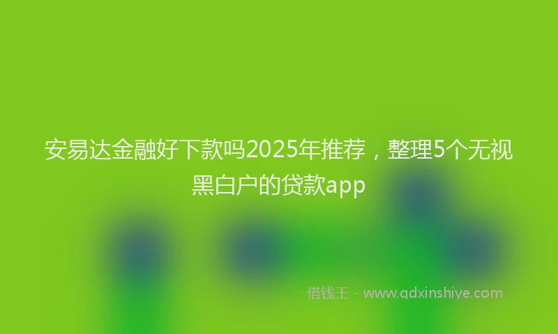 安易达金融好下款吗2025年推荐，整理5个无视黑白户的贷款app