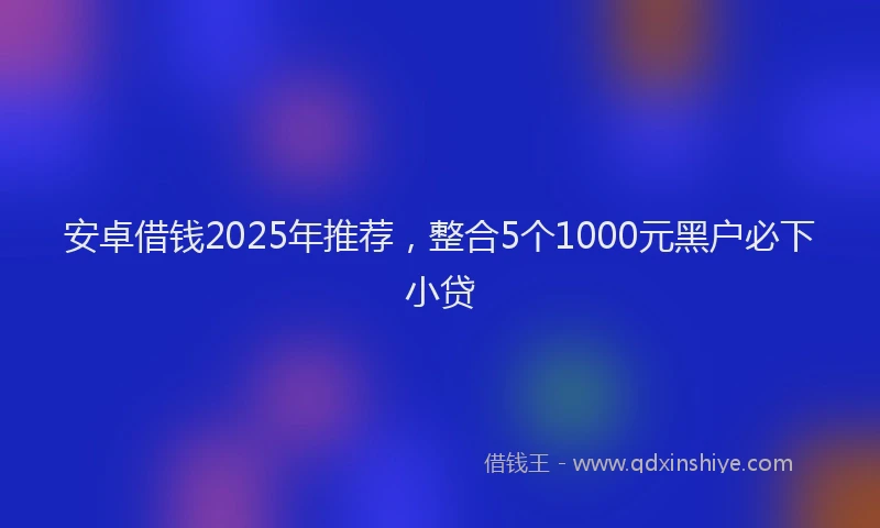 安卓借钱2025年推荐，整合5个1000元黑户必下小贷