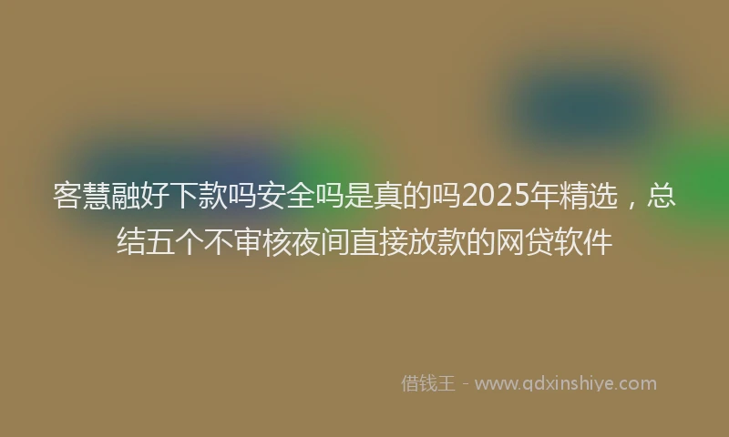 客慧融好下款吗安全吗是真的吗2025年精选，总结五个不审核夜间直接放款的网贷软件