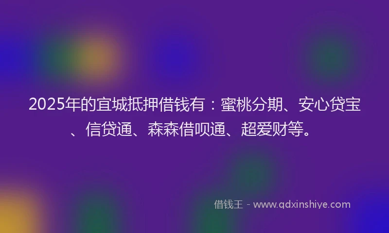 2025年的宜城抵押借钱有：蜜桃分期、安心贷宝、信贷通、森森借呗通、超爱财等。