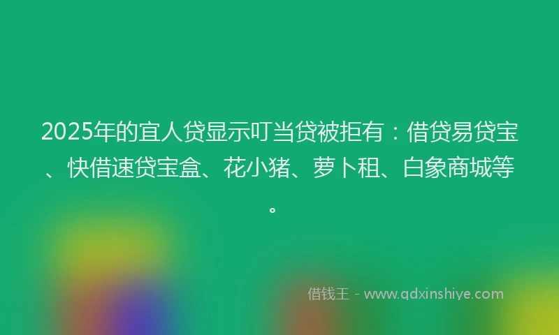2025年的宜人贷显示叮当贷被拒有：借贷易贷宝、快借速贷宝盒、花小猪、萝卜租、白象商城等。