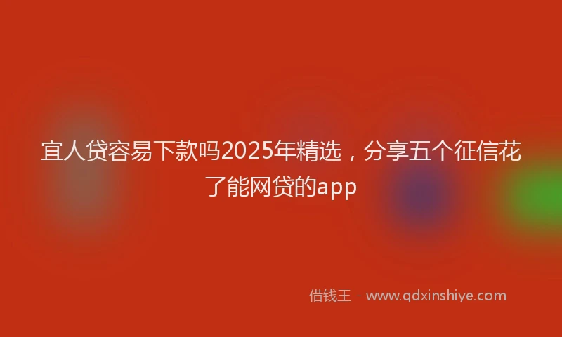 宜人贷容易下款吗2025年精选，分享五个征信花了能网贷的app