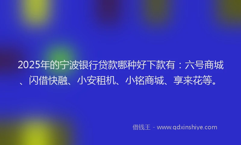 2025年的宁波银行贷款哪种好下款有：六号商城、闪借快融、小安租机、小铭商城、享来花等。
