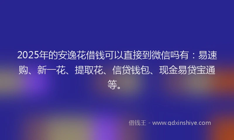 2025年的安逸花借钱可以直接到微信吗有：易速购、新一花、提取花、信贷钱包、现金易贷宝通等。