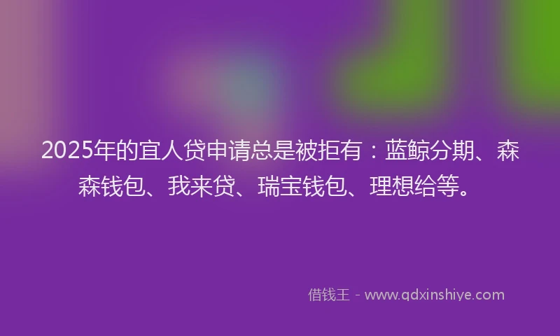 2025年的宜人贷申请总是被拒有：蓝鲸分期、森森钱包、我来贷、瑞宝钱包、理想给等。