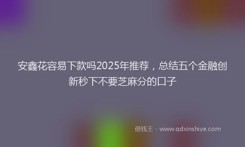 安鑫花容易下款吗2025年推荐，总结五个金融创新秒下不要芝麻分的口子