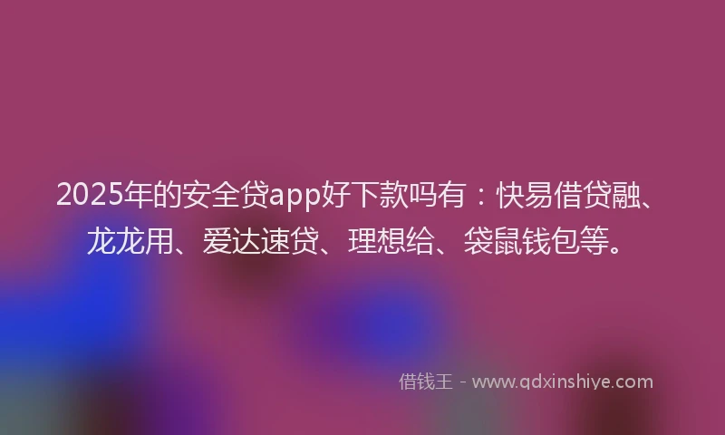 2025年的安全贷app好下款吗有：快易借贷融、龙龙用、爱达速贷、理想给、袋鼠钱包等。