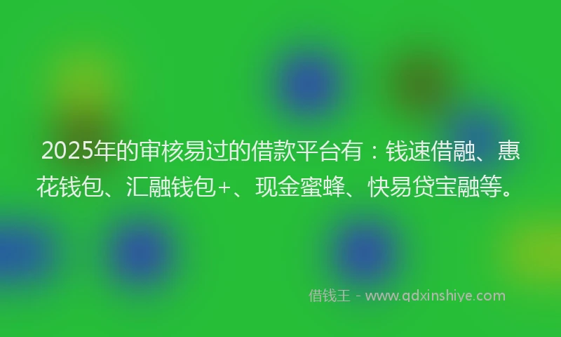2025年的审核易过的借款平台有：钱速借融、惠花钱包、汇融钱包+、现金蜜蜂、快易贷宝融等。