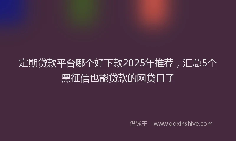 定期贷款平台哪个好下款2025年推荐，汇总5个黑征信也能贷款的网贷口子