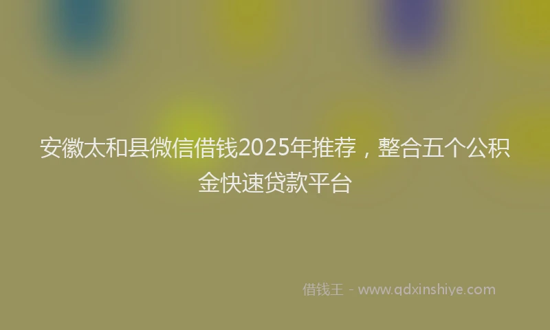 安徽太和县微信借钱2025年推荐，整合五个公积金快速贷款平台