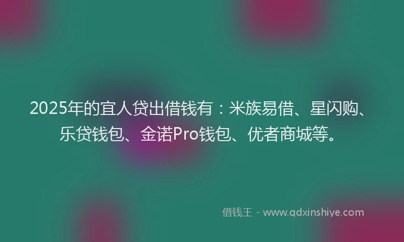 2025年的宜人贷出借钱有：米族易借、星闪购、乐贷钱包、金诺Pro钱包、优者商城等。
