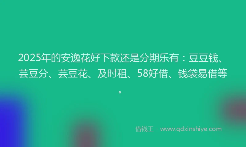 2025年的安逸花好下款还是分期乐有：豆豆钱、芸豆分、芸豆花、及时租、58好借、钱袋易借等。