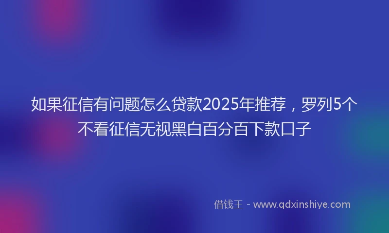 如果征信有问题怎么贷款2025年推荐，罗列5个不看征信无视黑白百分百下款口子