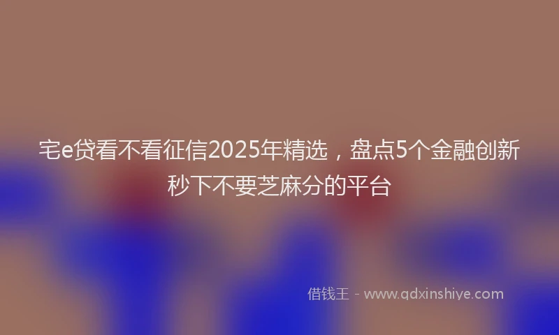 宅e贷看不看征信2025年精选，盘点5个金融创新秒下不要芝麻分的平台