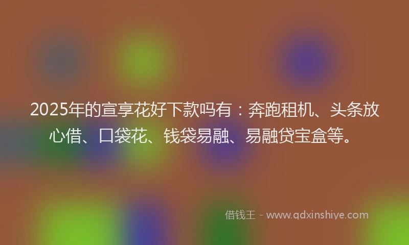 2025年的宣享花好下款吗有：奔跑租机、头条放心借、口袋花、钱袋易融、易融贷宝盒等。