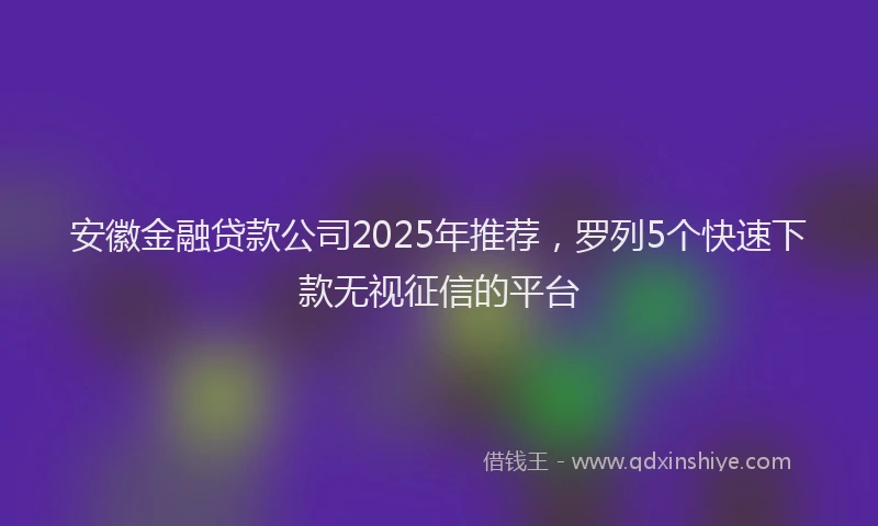 安徽金融贷款公司2025年推荐，罗列5个快速下款无视征信的平台