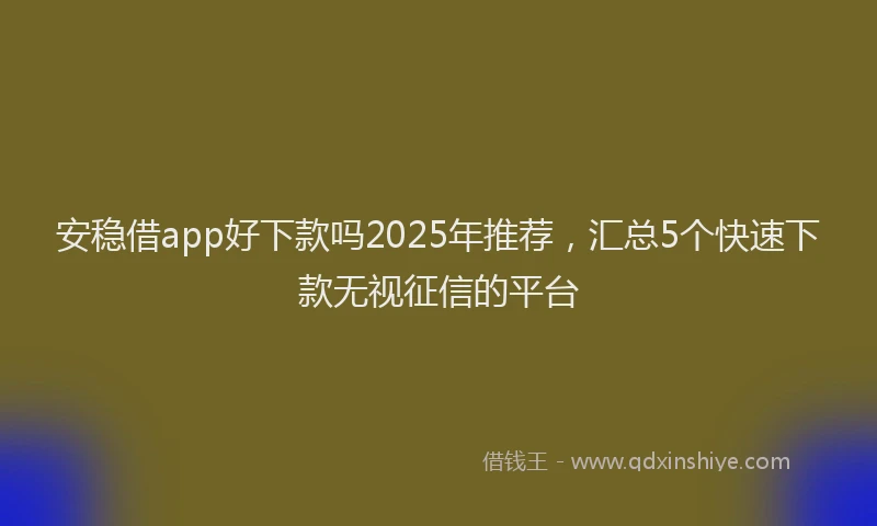 安稳借app好下款吗2025年推荐，汇总5个快速下款无视征信的平台