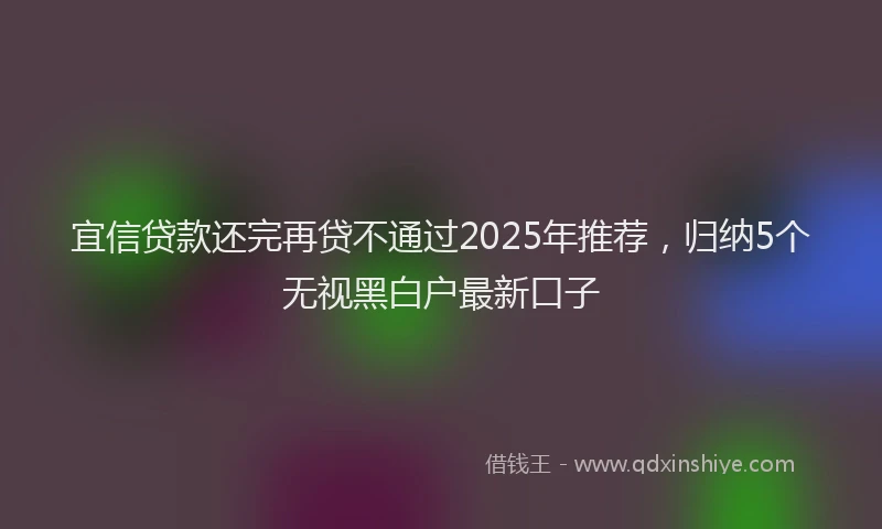 宜信贷款还完再贷不通过2025年推荐，归纳5个无视黑白户最新口子