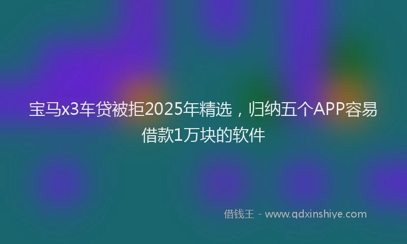 宝马x3车贷被拒2025年精选，归纳五个APP容易借款1万块的软件