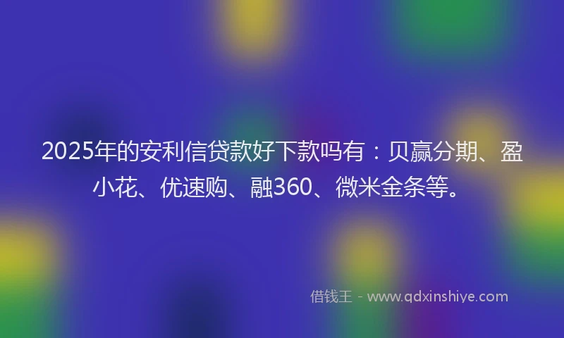 2025年的安利信贷款好下款吗有：贝赢分期、盈小花、优速购、融360、微米金条等。