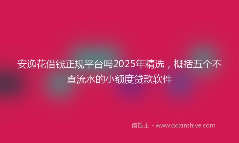 安逸花借钱正规平台吗2025年精选，概括五个不查流水的小额度贷款软件