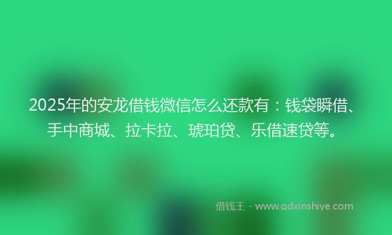 2025年的安龙借钱微信怎么还款有：钱袋瞬借、手中商城、拉卡拉、琥珀贷、乐借速贷等。
