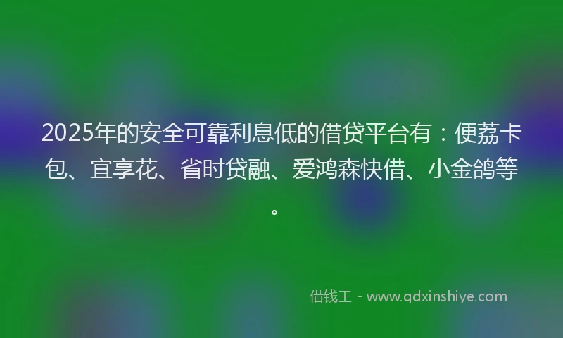 2025年的安全可靠利息低的借贷平台有：便荔卡包、宜享花、省时贷融、爱鸿森快借、小金鸽等。