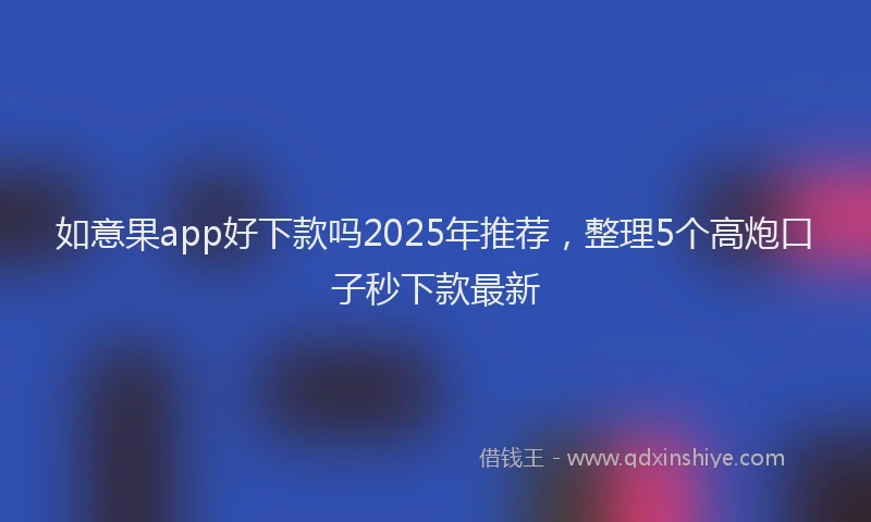 如意果app好下款吗2025年推荐，整理5个高炮口子秒下款最新