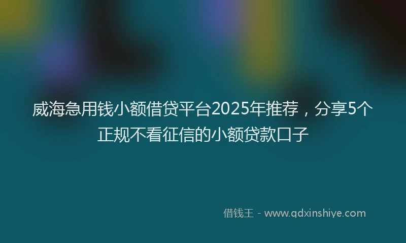 威海急用钱小额借贷平台2025年推荐，分享5个正规不看征信的小额贷款口子