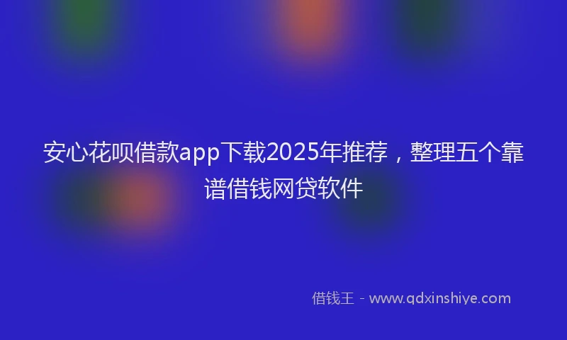 安心花呗借款app下载2025年推荐，整理五个靠谱借钱网贷软件