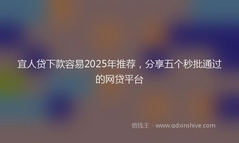宜人贷下款容易2025年推荐，分享五个秒批通过的网贷平台