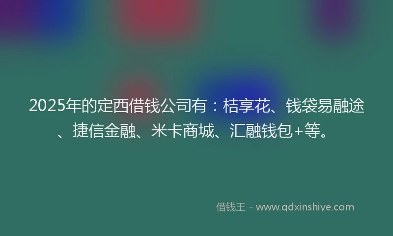 2025年的定西借钱公司有：桔享花、钱袋易融途、捷信金融、米卡商城、汇融钱包+等。