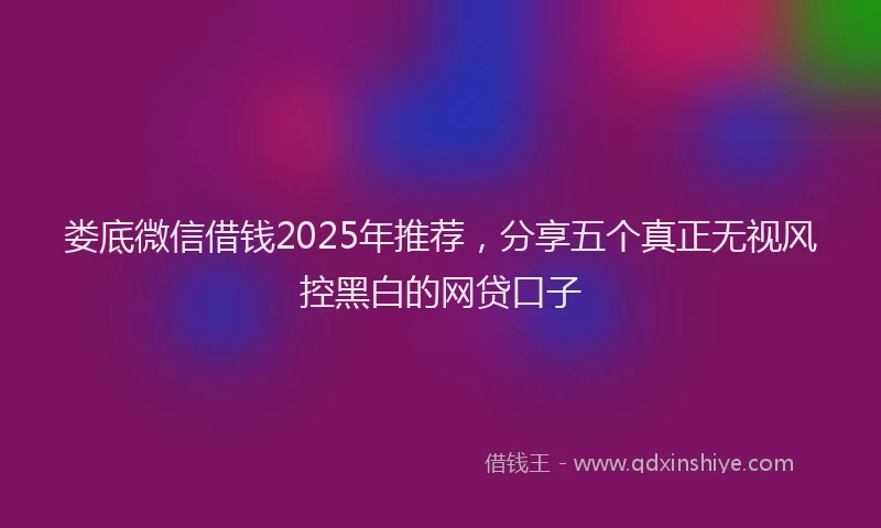 娄底微信借钱2025年推荐，分享五个真正无视风控黑白的网贷口子