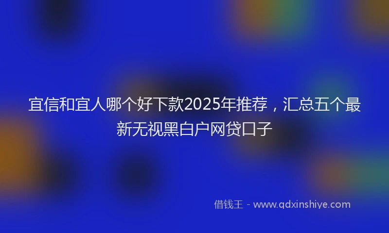 宜信和宜人哪个好下款2025年推荐，汇总五个最新无视黑白户网贷口子